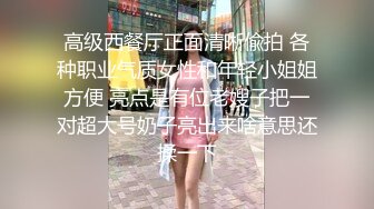 高级西餐厅正面清晰偸拍 各种职业气质女性和年轻小姐姐方便 亮点是有位老嫂子把一对超大号奶子亮出来啥意思还揉一下