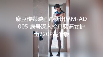 麻豆传媒映画最新出品M-AD005 病号深入检查骚逼女护士720P高清版