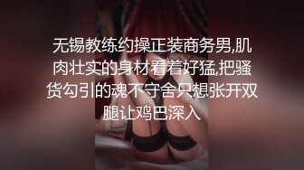 无锡教练约操正装商务男,肌肉壮实的身材看着好猛,把骚货勾引的魂不守舍只想张开双腿让鸡巴深入