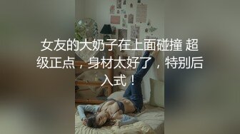 女友的大奶子在上面碰撞 超级正点，身材太好了，特别后入式！