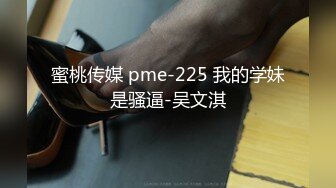 蜜桃传媒 pme-225 我的学妹是骚逼-吴文淇