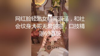 网红脸轻熟女特写逼逼，和社会纹身大哥无套啪啪，口技精湛69互玩