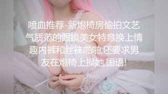 喷血推荐-新炮椅房偷拍文艺气质范的眼镜美女特意换上情趣内裤和丝袜啪啪,还要求男友在炮椅上操她,国语!