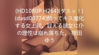 (HD1080P H264)(ダスッ！)(dasd00774)酔ってキス魔化する女上司。甘える彼女に仆の理性は崩れ落ちた。 筱田ゆう