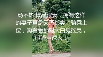 汤不热 极品淫妻，拥有这样的妻子真是天天都爽，骑乘上位，躺着看那对大白兔摇晃，叫骚声诱人！