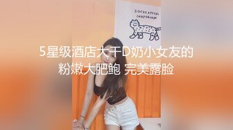 5星级酒店大干D奶小女友的粉嫩大肥鲍 完美露脸