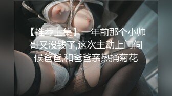 【推荐上集】一年前那个小帅哥又没钱了,这次主动上门伺候爸爸,和爸爸亲热捅菊花