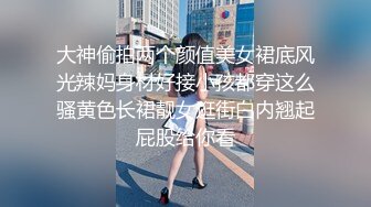 大神偷拍两个颜值美女裙底风光辣妈身材好接小孩都穿这么骚黄色长裙靓女逛街白内翘起屁股给你看