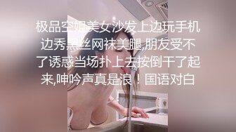 极品空姐美女沙发上边玩手机边秀黑丝网袜美腿,朋友受不了诱惑当场扑上去按倒干了起来,呻吟声真是浪！国语对白！