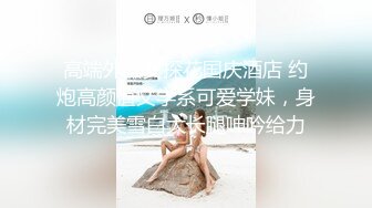 高端外围女探花国庆酒店 约炮高颜值文学系可爱学妹，身材完美雪白大长腿呻吟给力