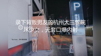 录下背叛男友的杭州大三管院JK少女，无套口爆内射